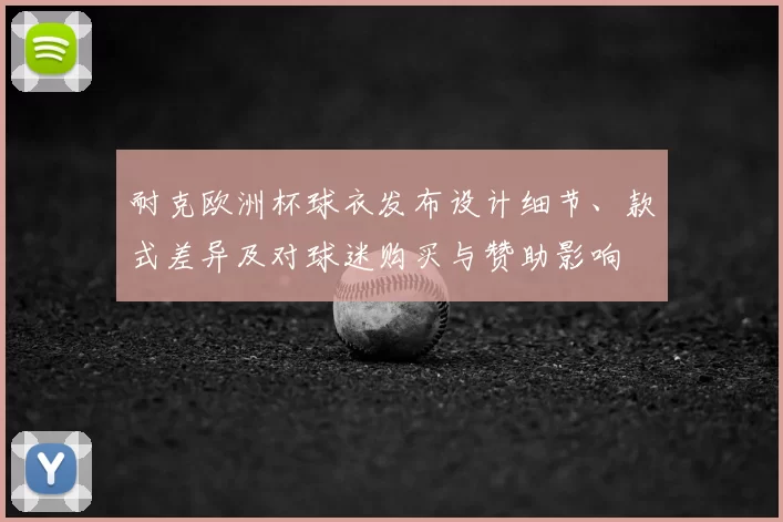 耐克欧洲杯球衣发布设计细节、款式差异及对球迷购买与赞助影响
