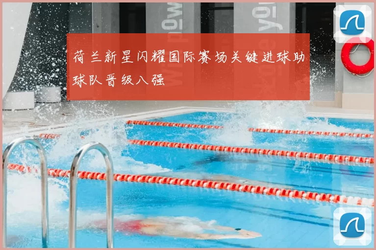 荷兰新星闪耀国际赛场关键进球助球队晋级八强